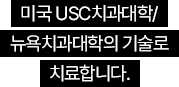 미국 USC치과대학/뉴욕치과대학의 기술로 치료합니다.