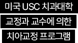 미국 USC 치과대학 교정과 교수에 의한 치아교정 프로그램